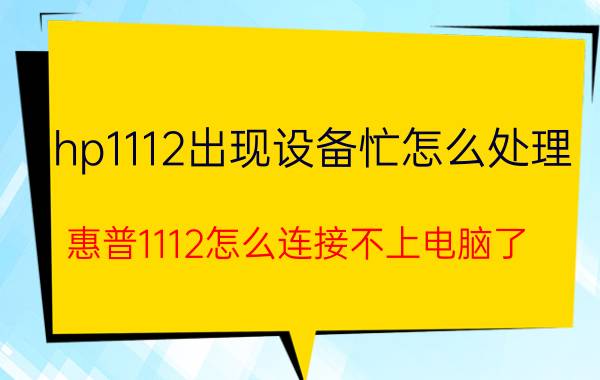 hp1112出现设备忙怎么处理 惠普1112怎么连接不上电脑了？